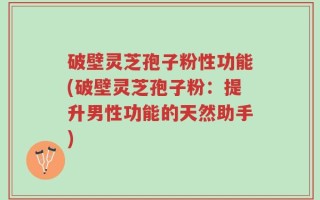 破壁灵芝孢子粉性功能(破壁灵芝孢子粉：提升男性功能的天然助手)