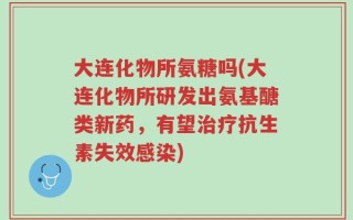 大连化物所氨糖吗(大连化物所研发出氨基醣类新药，有望治疗抗生素失效感染)