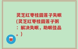 灵芝红枣桂圆莲子失眠(灵芝红枣桂圆莲子粥：解决失眠，助眠佳品。)