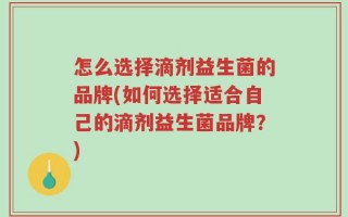 怎么选择滴剂益生菌的品牌(如何选择适合自己的滴剂益生菌品牌？)