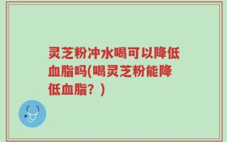 灵芝粉冲水喝可以降低血脂吗(喝灵芝粉能降低血脂？)
