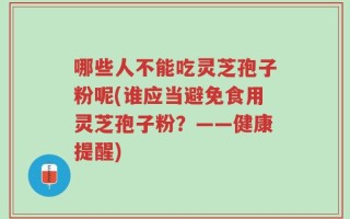 哪些人不能吃灵芝孢子粉呢(谁应当避免食用灵芝孢子粉？——健康提醒)
