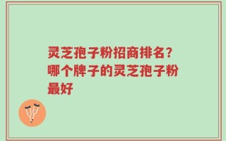 灵芝孢子粉招商排名？哪个牌子的灵芝孢子粉最好