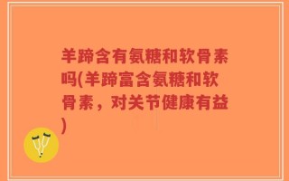 羊蹄含有氨糖和软骨素吗(羊蹄富含氨糖和软骨素，对关节健康有益)