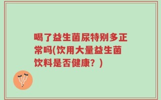 喝了益生菌尿特别多正常吗(饮用大量益生菌饮料是否健康？)