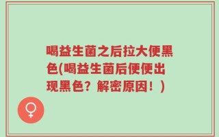 喝益生菌之后拉大便黑色(喝益生菌后便便出现黑色？解密原因！)