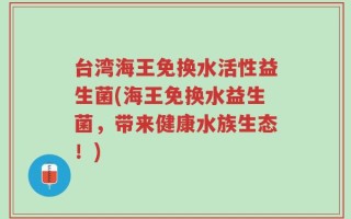 台湾海王免换水活性益生菌(海王免换水益生菌，带来健康水族生态！)