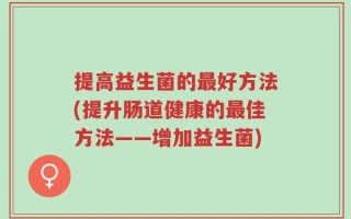 提高益生菌的最好方法(提升肠道健康的最佳方法——增加益生菌)