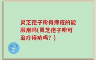 灵芝孢子粉得痔疮的能服用吗(灵芝孢子粉可治疗痔疮吗？)