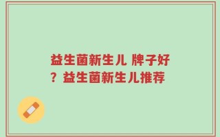 益生菌新生儿 牌子好？益生菌新生儿推荐