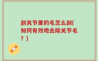 刮关节里的毛怎么刮(如何有效地去除关节毛？)
