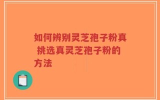 如何辨别灵芝孢子粉真 挑选真灵芝孢子粉的方法