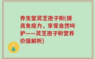 养生堂灵芝孢子粉(提高免疫力，享受自然呵护——灵芝孢子粉营养价值解析)