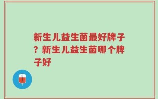 新生儿益生菌最好牌子？新生儿益生菌哪个牌子好