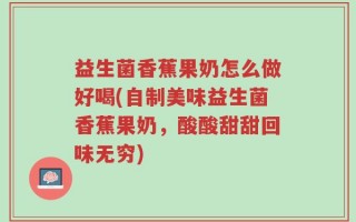 益生菌香蕉果奶怎么做好喝(自制美味益生菌香蕉果奶，酸酸甜甜回味无穷)