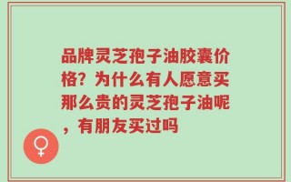 品牌灵芝孢子油胶囊价格？为什么有人愿意买那么贵的灵芝孢子油呢，有朋友买过吗
