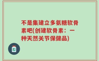 不是集建立多氨糖软骨素吧(创建软骨素：一种天然关节保健品)