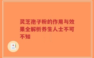 灵芝孢子粉的作用与效果全解析养生人士不可不知