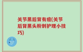 关节黑后背有痘(关节后背黑头粉刺护理小技巧)