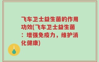 飞车卫士益生菌的作用功效(飞车卫士益生菌：增强免疫力，维护消化健康)