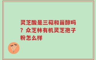 灵芝酸是三萜和甾醇吗？众芝林有机灵芝孢子粉怎么样