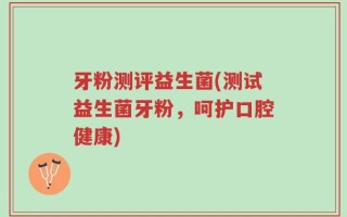 牙粉测评益生菌(测试益生菌牙粉，呵护口腔健康)