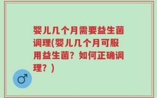 婴儿几个月需要益生菌调理(婴儿几个月可服用益生菌？如何正确调理？)