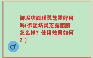 御泥坊面膜灵芝露好用吗(御泥坊灵芝露面膜怎么样？使用效果如何？)