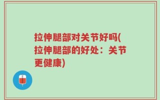拉伸腿部对关节好吗(拉伸腿部的好处：关节更健康)