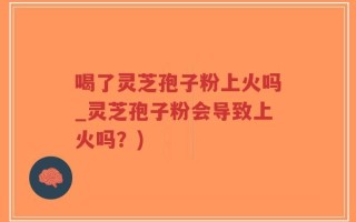 喝了灵芝孢子粉上火吗_灵芝孢子粉会导致上火吗？)
