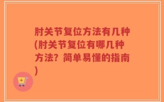 肘关节复位方法有几种(肘关节复位有哪几种方法？简单易懂的指南)