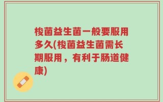 梭菌益生菌一般要服用多久(梭菌益生菌需长期服用，有利于肠道健康)