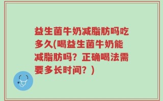 益生菌牛奶减脂肪吗吃多久(喝益生菌牛奶能减脂肪吗？正确喝法需要多长时间？)