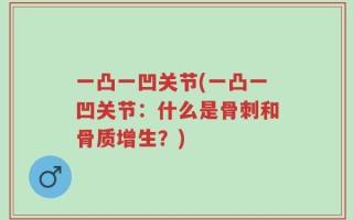 一凸一凹关节(一凸一凹关节：什么是骨刺和骨质增生？)