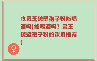 吃灵芝破壁孢子粉能喝酒吗(能喝酒吗？灵芝破壁孢子粉的饮用指南)