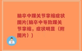脑卒中踝关节挛缩症状图片(脑卒中导致踝关节挛缩，症状明显（附图片）)