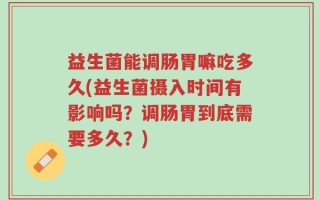 益生菌能调肠胃嘛吃多久(益生菌摄入时间有影响吗？调肠胃到底需要多久？)