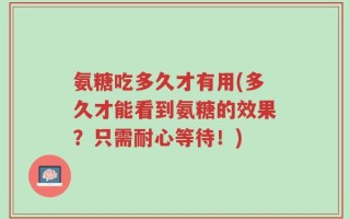 氨糖吃多久才有用(多久才能看到氨糖的效果？只需耐心等待！)