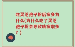 吃灵芝孢子粉后痰多为什么(为什么吃了灵芝孢子粉会导致咳痰增多？)