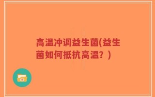 高温冲调益生菌(益生菌如何抵抗高温？)