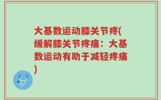 大基数运动膝关节疼(缓解膝关节疼痛：大基数运动有助于减轻疼痛)
