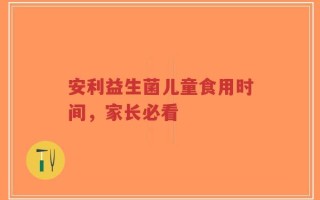 安利益生菌儿童食用时间，家长必看