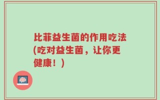 比菲益生菌的作用吃法(吃对益生菌，让你更健康！)