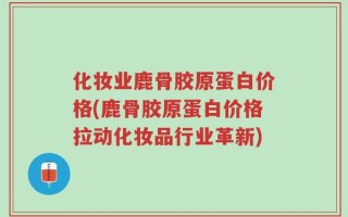 化妆业鹿骨胶原蛋白价格(鹿骨胶原蛋白价格拉动化妆品行业革新)