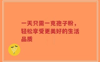 一天只需一克孢子粉，轻松享受更美好的生活品质