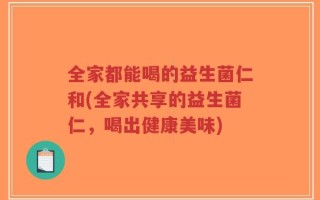 全家都能喝的益生菌仁和(全家共享的益生菌仁，喝出健康美味)