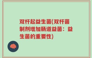 双杆起益生菌(双杆菌制剂增加肠道益菌：益生菌的重要性)