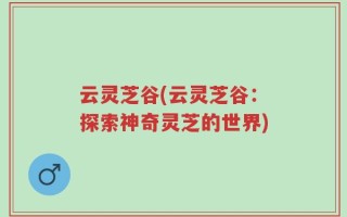 云灵芝谷(云灵芝谷：探索神奇灵芝的世界)