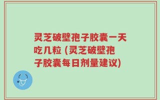 灵芝破壁孢子胶囊一天吃几粒 (灵芝破壁孢子胶囊每日剂量建议)