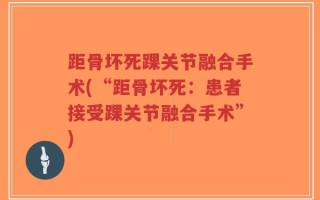 距骨坏死踝关节融合手术(“距骨坏死：患者接受踝关节融合手术”)